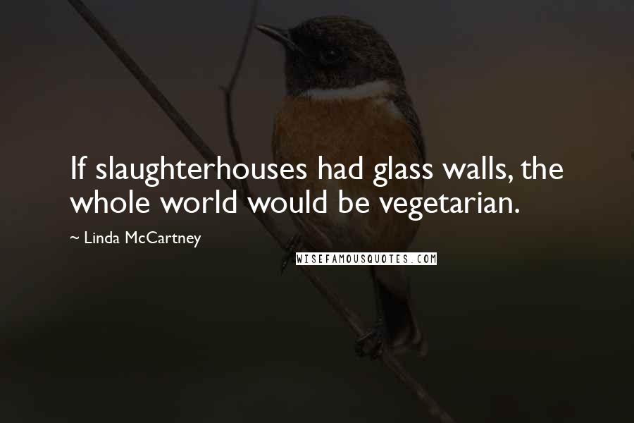 Linda McCartney Quotes: If slaughterhouses had glass walls, the whole world would be vegetarian.