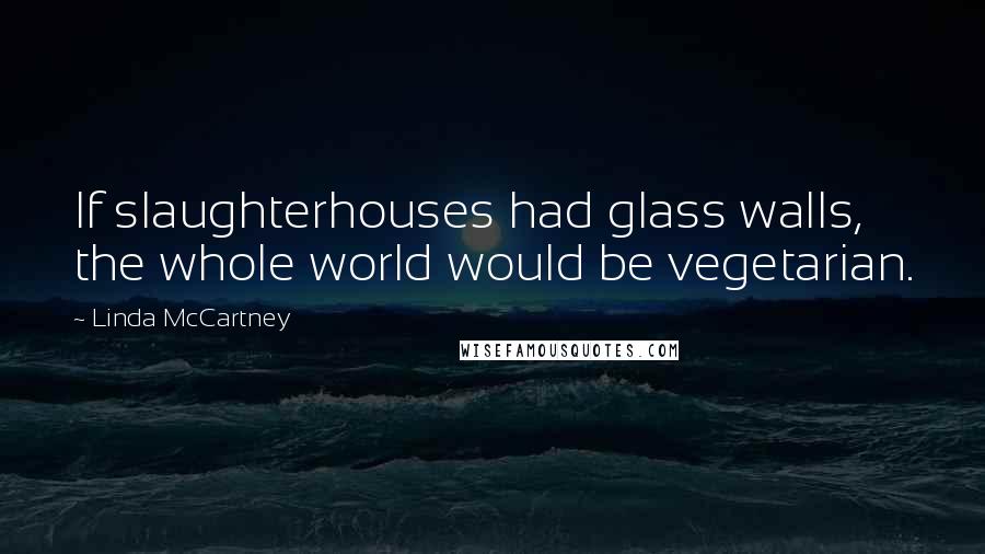 Linda McCartney Quotes: If slaughterhouses had glass walls, the whole world would be vegetarian.
