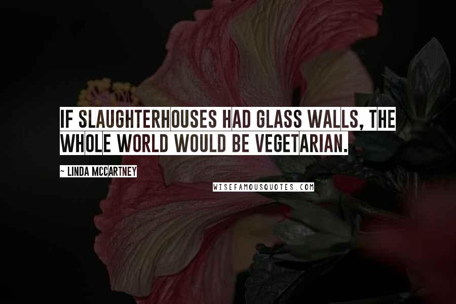 Linda McCartney Quotes: If slaughterhouses had glass walls, the whole world would be vegetarian.