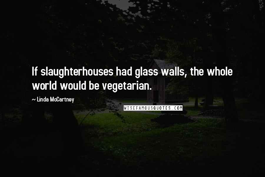 Linda McCartney Quotes: If slaughterhouses had glass walls, the whole world would be vegetarian.