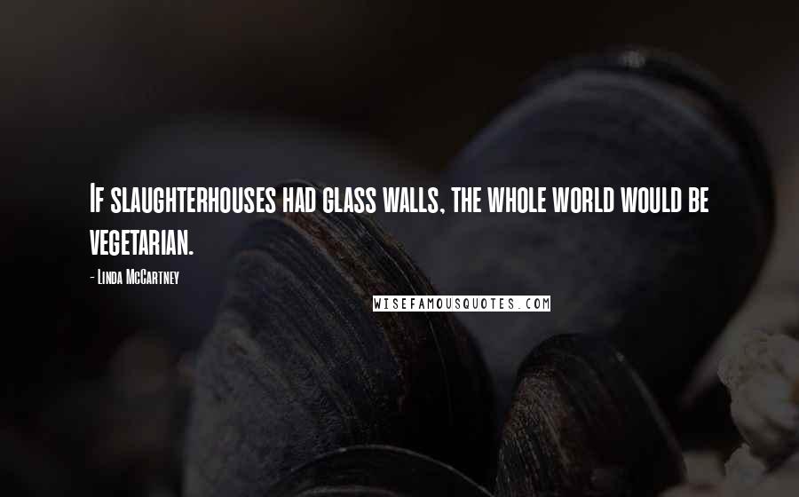 Linda McCartney Quotes: If slaughterhouses had glass walls, the whole world would be vegetarian.