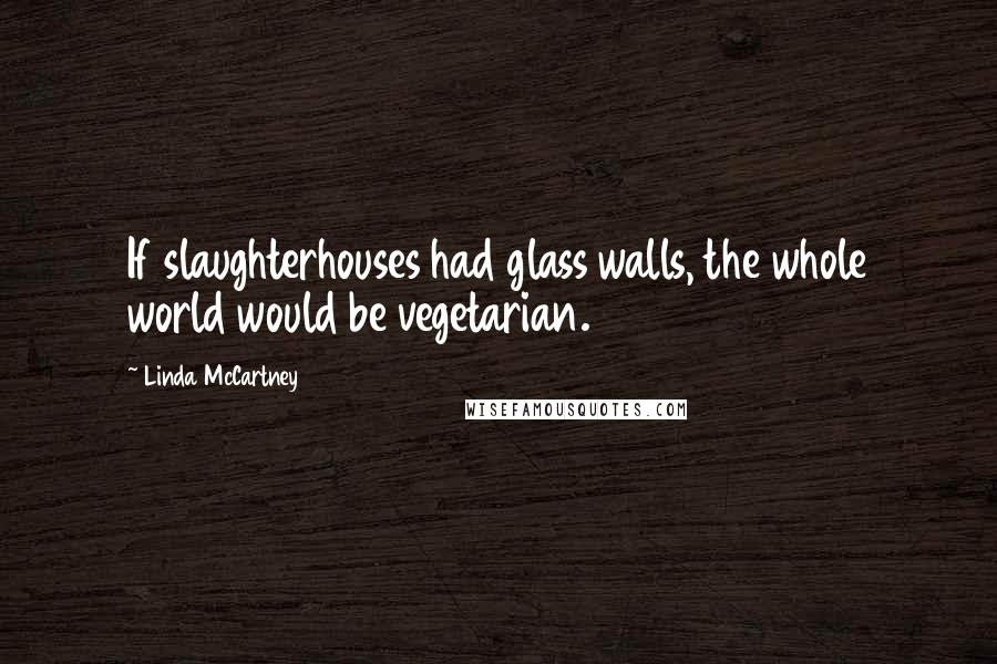 Linda McCartney Quotes: If slaughterhouses had glass walls, the whole world would be vegetarian.