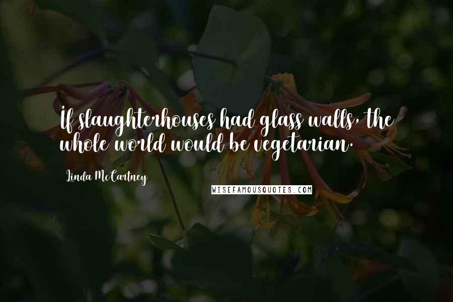 Linda McCartney Quotes: If slaughterhouses had glass walls, the whole world would be vegetarian.