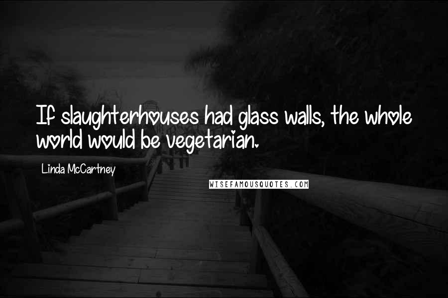 Linda McCartney Quotes: If slaughterhouses had glass walls, the whole world would be vegetarian.