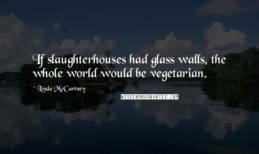 Linda McCartney Quotes: If slaughterhouses had glass walls, the whole world would be vegetarian.