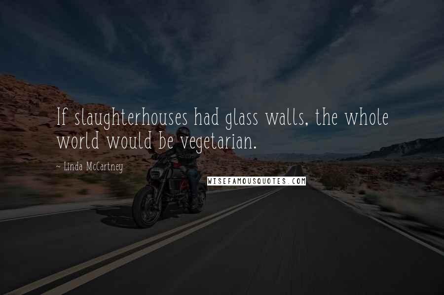 Linda McCartney Quotes: If slaughterhouses had glass walls, the whole world would be vegetarian.