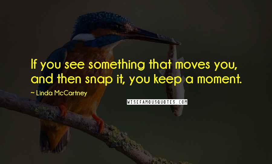 Linda McCartney Quotes: If you see something that moves you, and then snap it, you keep a moment.