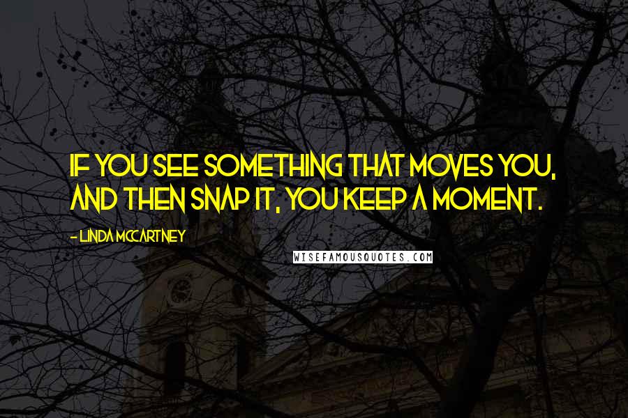 Linda McCartney Quotes: If you see something that moves you, and then snap it, you keep a moment.