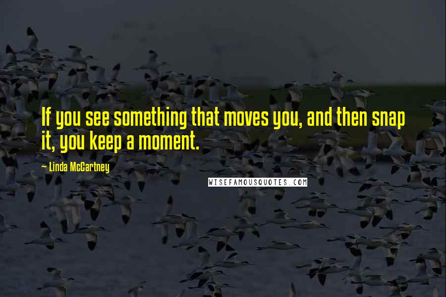 Linda McCartney Quotes: If you see something that moves you, and then snap it, you keep a moment.