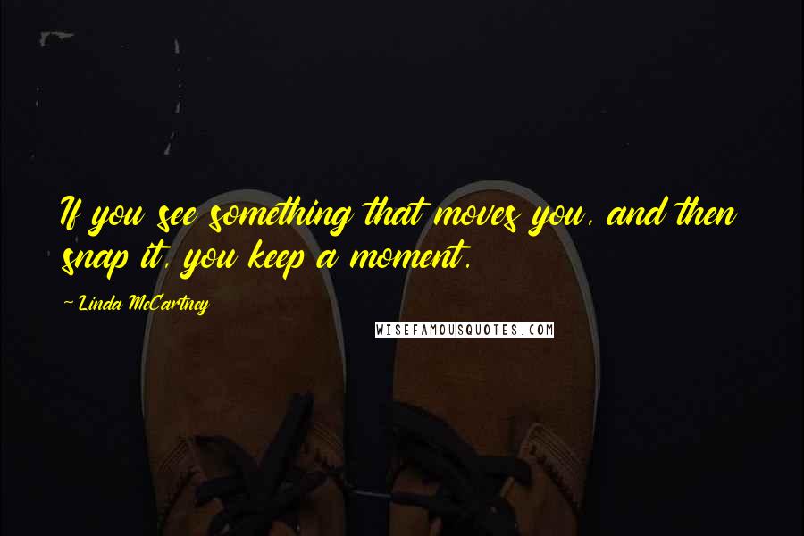 Linda McCartney Quotes: If you see something that moves you, and then snap it, you keep a moment.