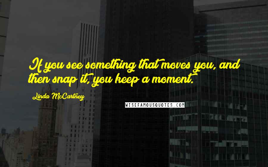 Linda McCartney Quotes: If you see something that moves you, and then snap it, you keep a moment.