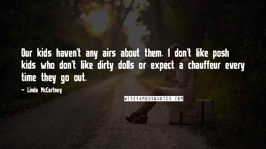 Linda McCartney Quotes: Our kids haven't any airs about them. I don't like posh kids who don't like dirty dolls or expect a chauffeur every time they go out.