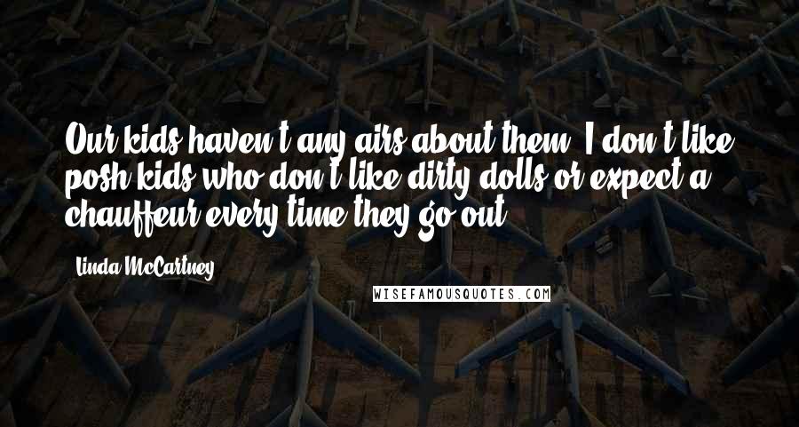 Linda McCartney Quotes: Our kids haven't any airs about them. I don't like posh kids who don't like dirty dolls or expect a chauffeur every time they go out.