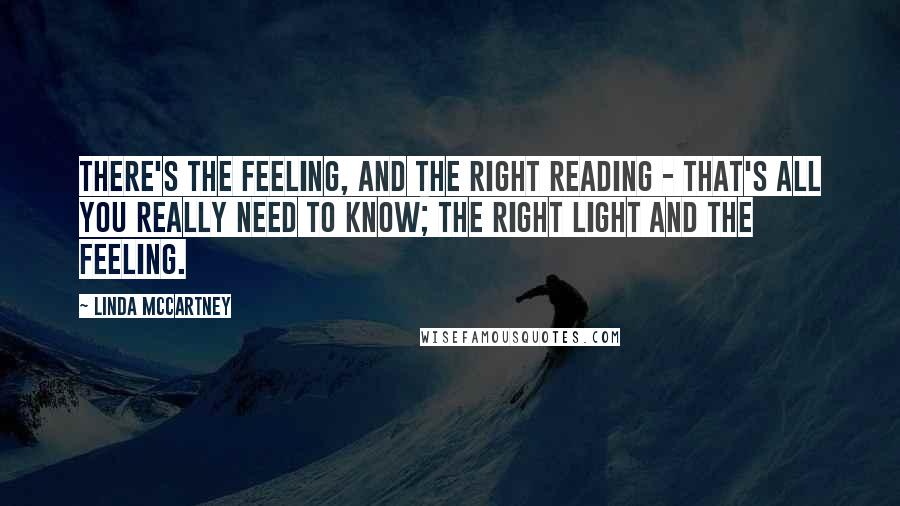 Linda McCartney Quotes: There's the feeling, and the right reading - that's all you really need to know; the right light and the feeling.