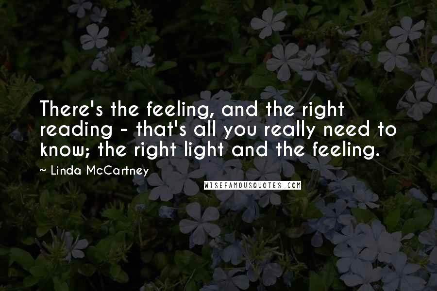 Linda McCartney Quotes: There's the feeling, and the right reading - that's all you really need to know; the right light and the feeling.