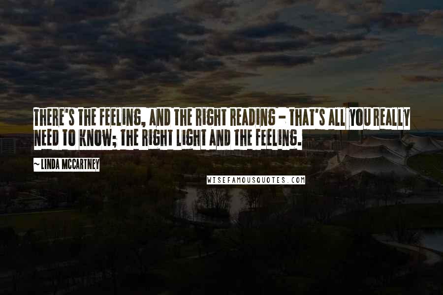 Linda McCartney Quotes: There's the feeling, and the right reading - that's all you really need to know; the right light and the feeling.
