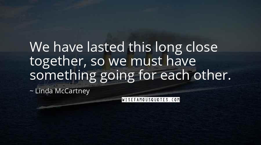 Linda McCartney Quotes: We have lasted this long close together, so we must have something going for each other.