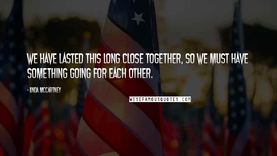 Linda McCartney Quotes: We have lasted this long close together, so we must have something going for each other.