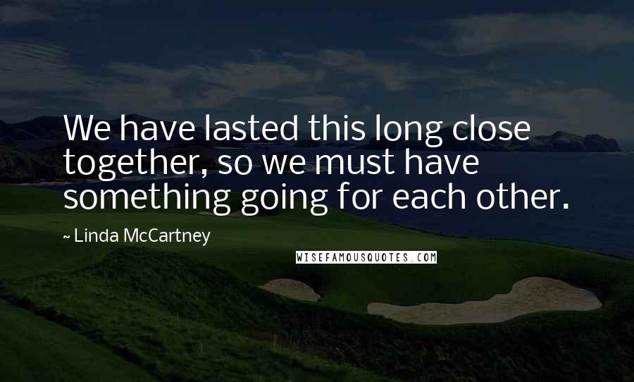 Linda McCartney Quotes: We have lasted this long close together, so we must have something going for each other.