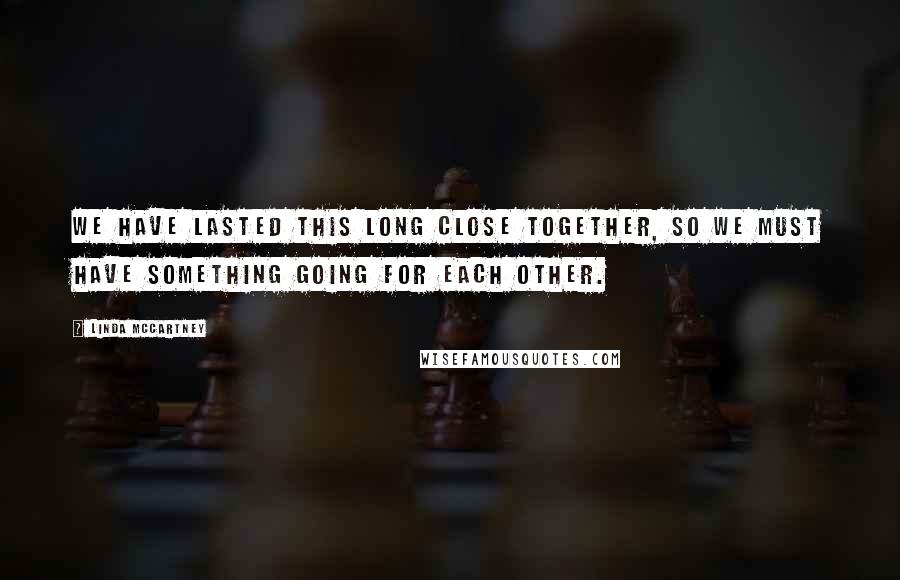 Linda McCartney Quotes: We have lasted this long close together, so we must have something going for each other.