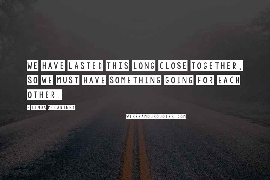 Linda McCartney Quotes: We have lasted this long close together, so we must have something going for each other.