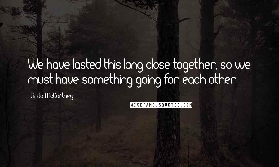 Linda McCartney Quotes: We have lasted this long close together, so we must have something going for each other.