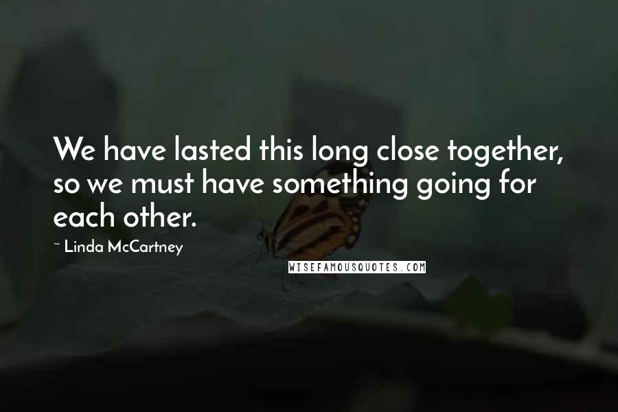 Linda McCartney Quotes: We have lasted this long close together, so we must have something going for each other.