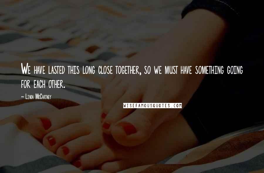 Linda McCartney Quotes: We have lasted this long close together, so we must have something going for each other.