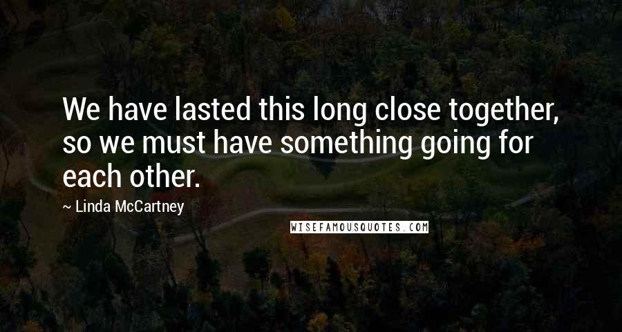 Linda McCartney Quotes: We have lasted this long close together, so we must have something going for each other.