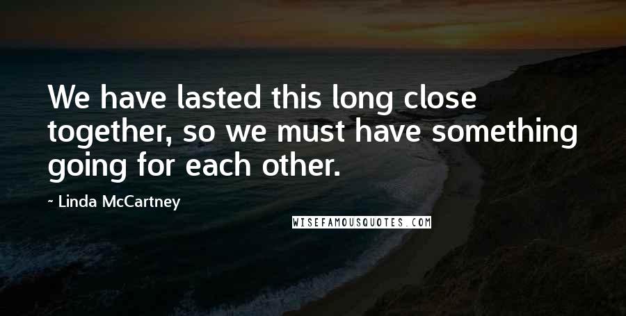 Linda McCartney Quotes: We have lasted this long close together, so we must have something going for each other.