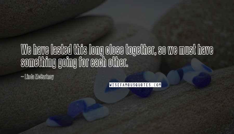 Linda McCartney Quotes: We have lasted this long close together, so we must have something going for each other.