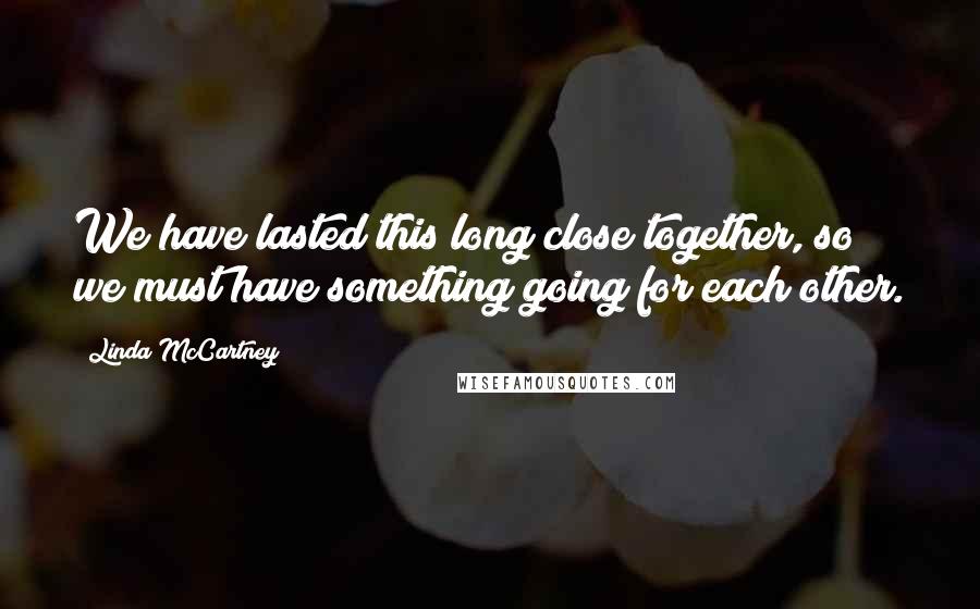 Linda McCartney Quotes: We have lasted this long close together, so we must have something going for each other.