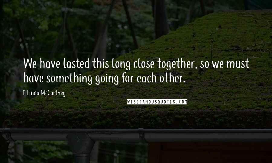 Linda McCartney Quotes: We have lasted this long close together, so we must have something going for each other.