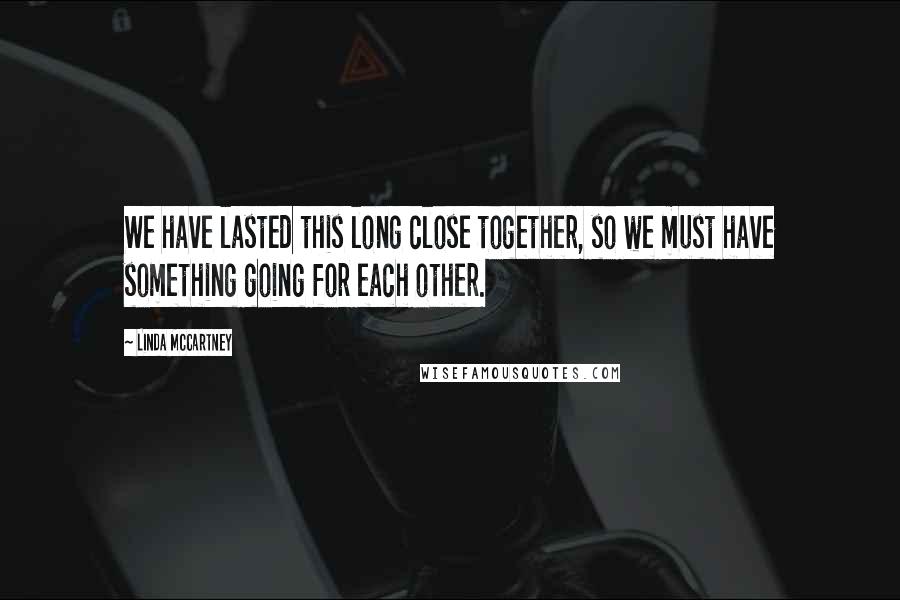 Linda McCartney Quotes: We have lasted this long close together, so we must have something going for each other.