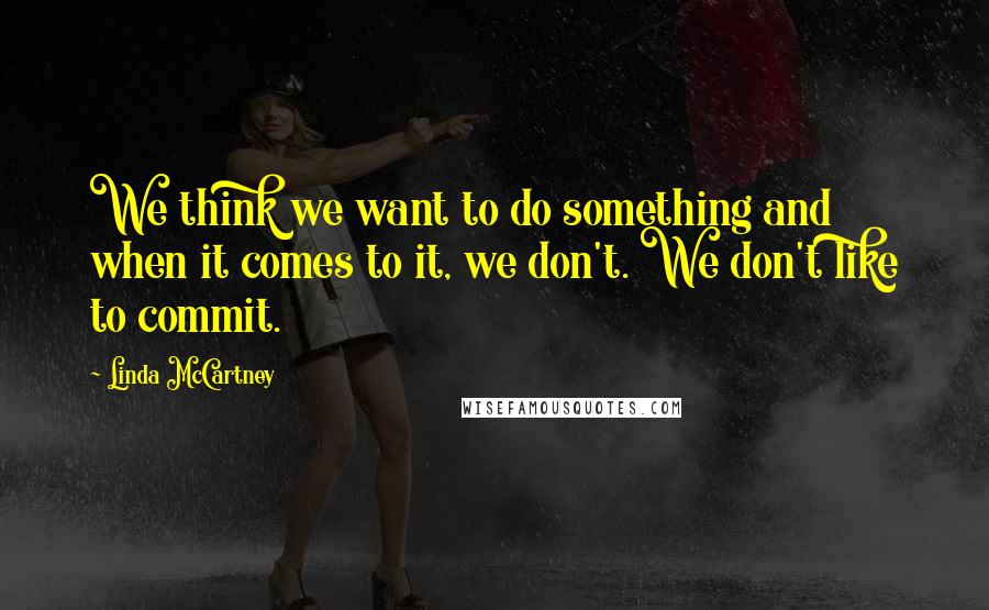 Linda McCartney Quotes: We think we want to do something and when it comes to it, we don't. We don't like to commit.