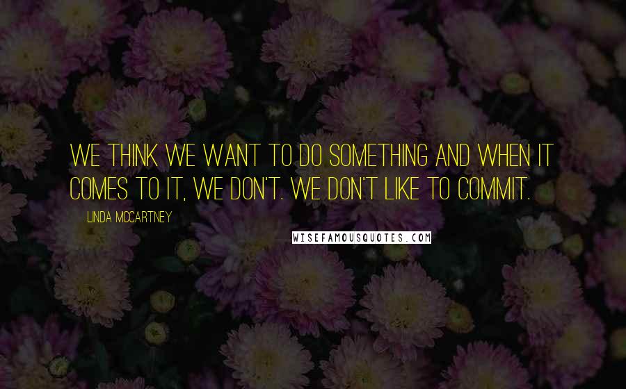 Linda McCartney Quotes: We think we want to do something and when it comes to it, we don't. We don't like to commit.