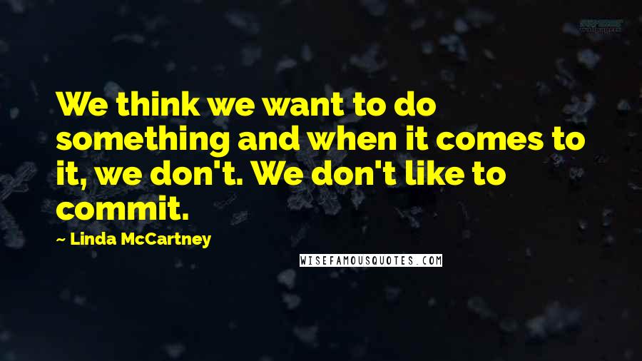 Linda McCartney Quotes: We think we want to do something and when it comes to it, we don't. We don't like to commit.