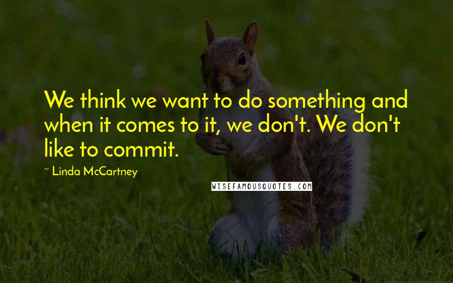 Linda McCartney Quotes: We think we want to do something and when it comes to it, we don't. We don't like to commit.