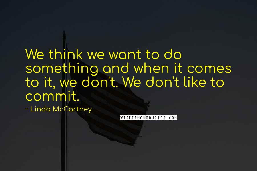 Linda McCartney Quotes: We think we want to do something and when it comes to it, we don't. We don't like to commit.