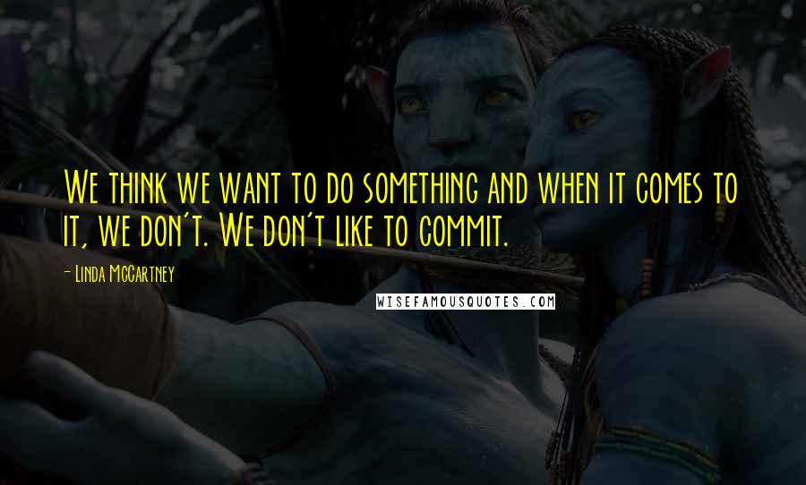 Linda McCartney Quotes: We think we want to do something and when it comes to it, we don't. We don't like to commit.