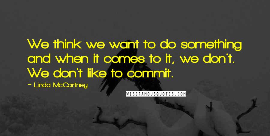 Linda McCartney Quotes: We think we want to do something and when it comes to it, we don't. We don't like to commit.