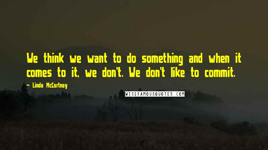 Linda McCartney Quotes: We think we want to do something and when it comes to it, we don't. We don't like to commit.