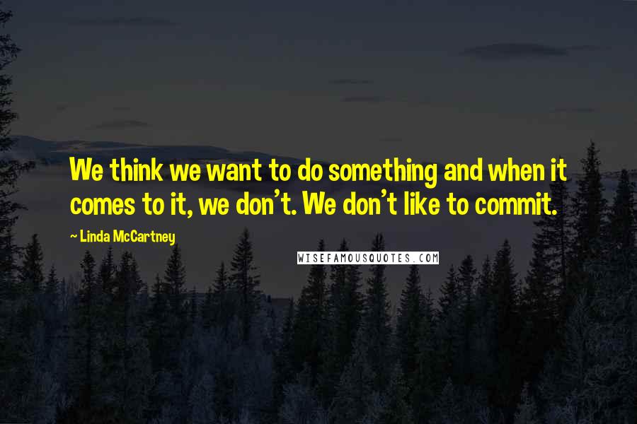 Linda McCartney Quotes: We think we want to do something and when it comes to it, we don't. We don't like to commit.