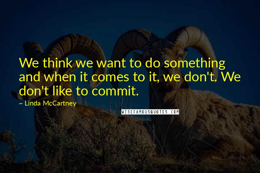 Linda McCartney Quotes: We think we want to do something and when it comes to it, we don't. We don't like to commit.