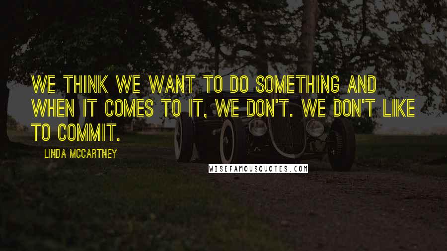 Linda McCartney Quotes: We think we want to do something and when it comes to it, we don't. We don't like to commit.