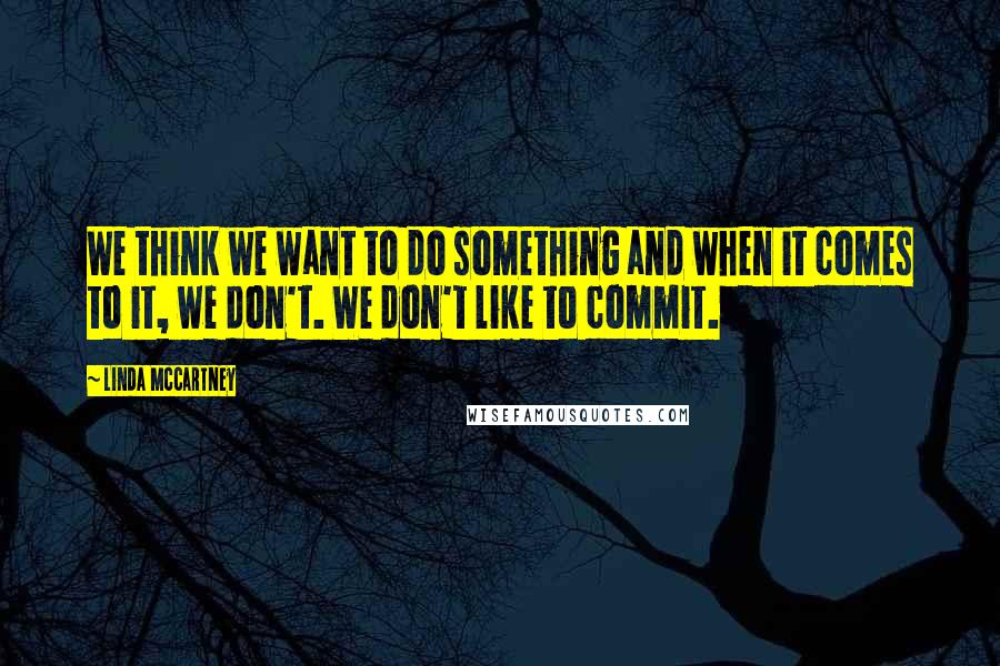 Linda McCartney Quotes: We think we want to do something and when it comes to it, we don't. We don't like to commit.