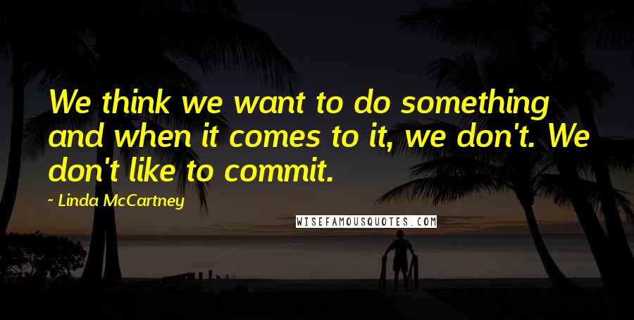 Linda McCartney Quotes: We think we want to do something and when it comes to it, we don't. We don't like to commit.