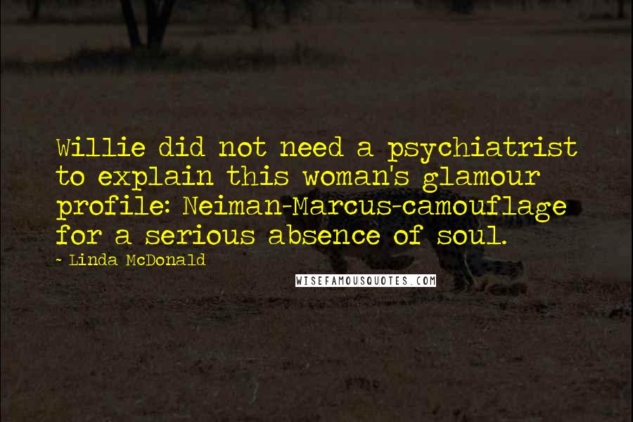 Linda McDonald Quotes: Willie did not need a psychiatrist to explain this woman's glamour profile: Neiman-Marcus-camouflage for a serious absence of soul.