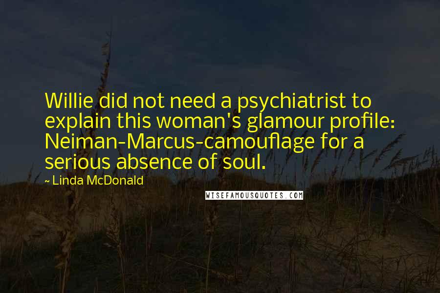 Linda McDonald Quotes: Willie did not need a psychiatrist to explain this woman's glamour profile: Neiman-Marcus-camouflage for a serious absence of soul.