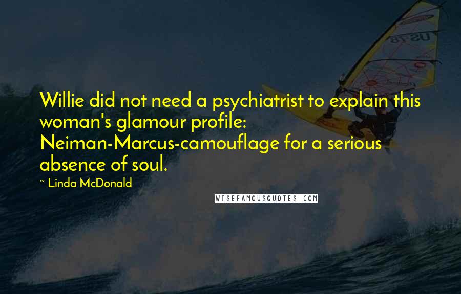 Linda McDonald Quotes: Willie did not need a psychiatrist to explain this woman's glamour profile: Neiman-Marcus-camouflage for a serious absence of soul.